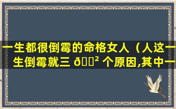 一生都很倒霉的命格女人（人这一生倒霉就三 🌲 个原因,其中一个很多人 🐬 都忽略了）